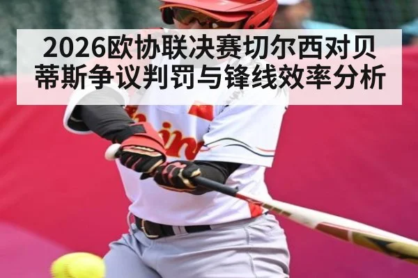 2026欧协联决赛切尔西对贝蒂斯争议判罚与锋线效率分析