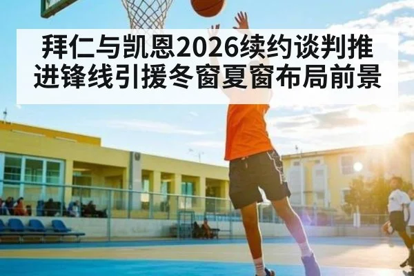 拜仁与凯恩2026续约谈判推进锋线引援冬窗夏窗布局前景