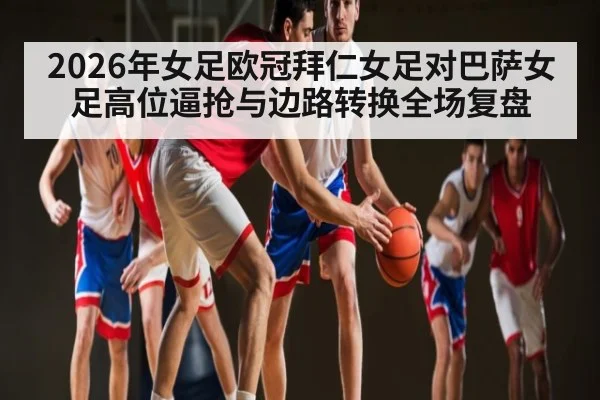 2026年女足欧冠拜仁女足对巴萨女足高位逼抢与边路转换全场复盘