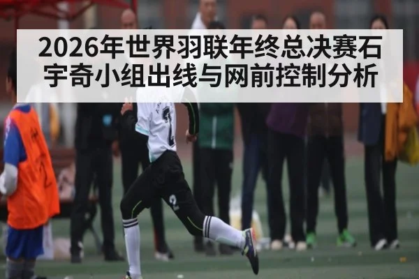 2026年世界羽联年终总决赛石宇奇小组出线与网前控制分析